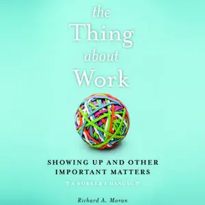 «The Thing About Work: Showing Up and Other Important Matters [A Worker's Manual]» by Richard A. Moran