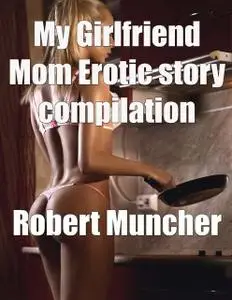 «My Girlfriend Mom Erotic Story Compilation» by Robert Muncher