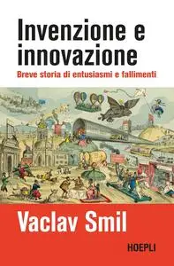 Vaclav Smil - Invenzione e innovazione. Breve storia di successi e fallimenti