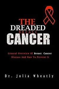 THE DREADED BREAST CANCER: General Overview Of Breast Cancer Disease And How To Prevent It (Beat Cancer)