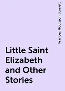 «Little Saint Elizabeth and Other Stories» by Frances Hodgson Burnett