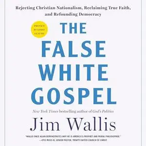 The False White Gospel: Rejecting Christian Nationalism, Reclaiming True Faith, and Refounding Democracy [Audiobook]