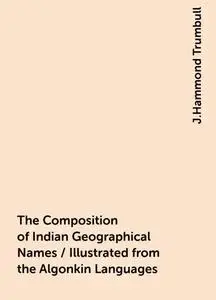 «The Composition of Indian Geographical Names / Illustrated from the Algonkin Languages» by J.Hammond Trumbull