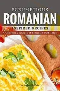 Scrumptious Romanian Inspired Recipes: A Complete Cookbook of Romanian Dish Ideas!