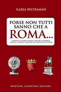 Forse non tutti sanno che a Roma... Curiosità, storie inedite, misteri, aneddoti storici e luoghi sconosciuti della città etern