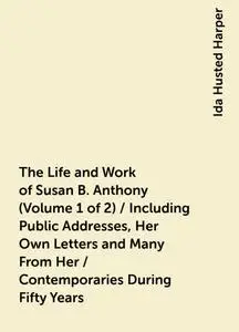 «The Life and Work of Susan B. Anthony (Volume 1 of 2) / Including Public Addresses, Her Own Letters and Many From Her /