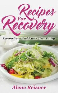 «Recipes For Recovery: Recover Your Health with Clean Eating» by Alene Reisner, Kaci Maultsby