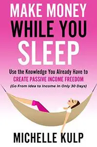 Make Money While You Sleep: Use the Knowledge You Already Have to Create Passive Income Freedom