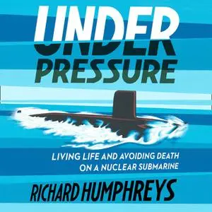 «Under Pressure: Living Life and Avoiding Death on a Nuclear Submarine» by Richard Humphreys