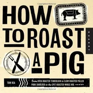 How to Roast a Pig: From Oven-Roasted Tenderloin to Slow-Roasted Pulled Pork Shoulder to the Spit-Roasted Whole Hog