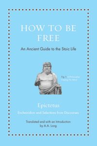 How to Be Free : An Ancient Guide to the Stoic Life