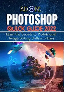 ADOBE PHOTOSHOP QUICK GUIDE 2022: Learn the Secrets to Professional Image Editing Skills in 7 Days