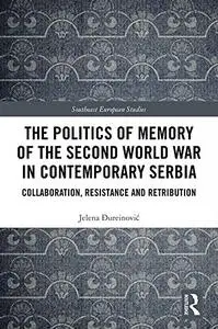 The Politics of Memory of the Second World War in Contemporary Serbia: Collaboration, Resistance and Retribution