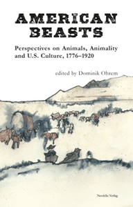 American Beasts : Perspectives on Animals, Animality and U.S. Culture, 1776-1920