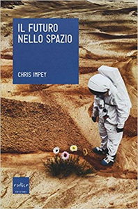 Chris Impey - Il futuro nello spazio. L'ultima frontiera dell'uomo e le tecnologie per esplorarla (2016)