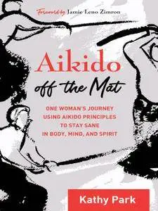 Aikido Off the Mat: One Woman's Journey Using Aikido Principles to Stay Sane in Body, Mind, and Spirit
