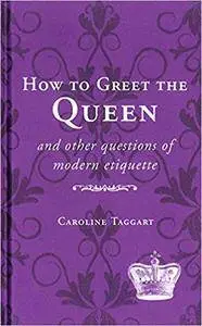 How to Greet the Queen: And Other Questions of Modern Etiquette