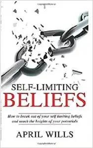 SELF-LIMITING BELIEFS: How to break Out Of Your Self Limiting Beliefs and Reach the Heights of your Potentials