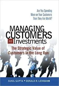 Managing Customers As Investments: The Strategic Value Of Customers In The Long Run