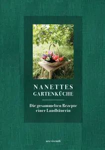 Nanettes Gartenküche: Die gesammelten Rezepte einer Landbäuerin