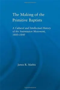 The Making of the Primitive Baptists : A Cultural and Intellectual History of the Anti-Mission Movement, 1800-1840