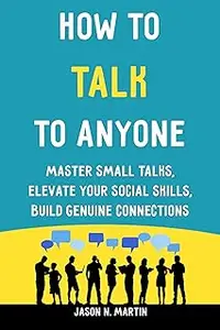 How to Talk to Anyone: Master Small Talks, Elevate Your Social Skills, Build Genuine Connections