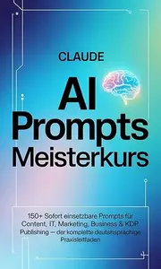 Claude AI Prompts Meisterkurs: 150+ sofort einsetzbare Prompts für Content, IT, Marketing, Business & KDP Publishing – Der