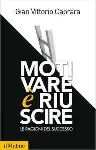 Motivare è riuscire. Le ragioni del successo - Gian Vittorio Caprara