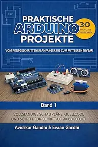 Praktische Arduino Projekte: 30 iterative Arduino-Projekte: Das umfassende Handbuch für Elektronik und Programmierung.