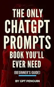The Only ChatGPT Prompts Book You’ll Ever Need: Discover How To Craft Clear And Effective Prompts For Maximum Impact Through