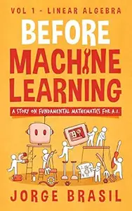 Before Machine Learning Volume 1 - Linear Algebra for A.I: The fundamental mathematics for Data Science and Artificial