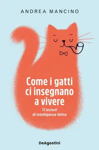 Andrea Mancino - Come i gatti ci insegnano a vivere. 11 lezioni di intelligenza felina