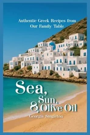 Sea, Sun, & Olive Oil Authentic Greek Recipes from Our Family Table