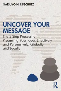 Uncover Your Message: The 3-Step Process for Presenting Your Ideas Effectively and Persuasively, Globally and Locally