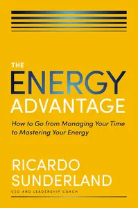 The Energy Advantage: How to Go from Managing Your Time to Mastering Your Energy