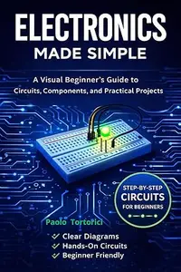 Electronics Made Simple: A Visual Beginner's Guide to Circuits, Components and Practical Projects