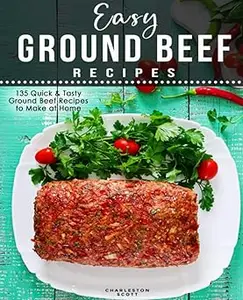 Easy Ground Beef Recipes: 135 Quick & Tasty Ground Beef Recipes to Make at Home