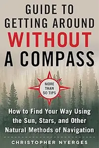 The Ultimate Guide to Navigating without a Compass: How to Find Your Way Using the Sun, Stars, and Other Natural Methods