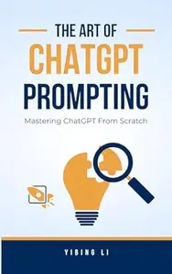 The Art of ChatGPT Prompting: Mastering ChatGPT From Scratch