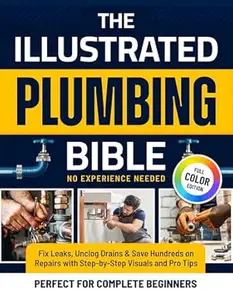 The Illustrated Plumbing Bible: Fix Leaks, Unclog Drains & Save Hundreds on Repairs with Step-by-Step Visuals and Pro Tips