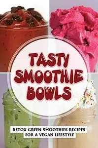Tasty Smoothie Bowls: Detox Green Smoothies Recipes For A Vegan Lifestyle