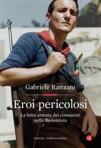 Gabriele Ranzato - Eroi pericolosi. La lotta armata dei comunisti nella Resistenza