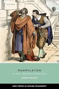 Manipulation: Its Nature, Mechanisms, and Moral Status