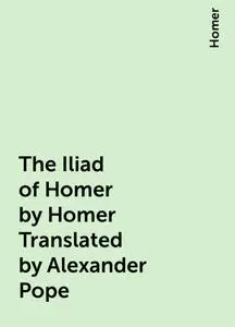 «The Iliad of Homer by Homer Translated by Alexander Pope» by None