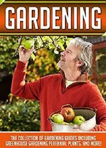 Gardening: The Collection Of Gardening Guides Including Greenhouse Gardening,Perennial Plants, And More!