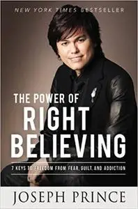 The Power of Right Believing: 7 Keys to Freedom from Fear, Guilt and Addiction