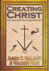 Creating Christ: How Roman Emperors Invented Christianity