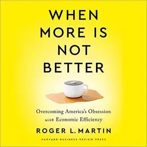 When More Is Not Better: Overcoming America's Obsession with Economic Efficiency [Audiobook]