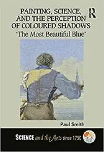 Painting, Science, and the Perception of Coloured Shadows: ‘The Most Beautiful Blue’ (Science and the Arts since 1750)