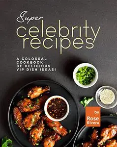 Super Celebrity Recipes: A Colossal Cookbook of Delicious VIP Dish Ideas!